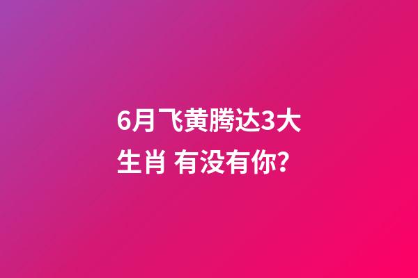 6月飞黄腾达3大生肖 有没有你？